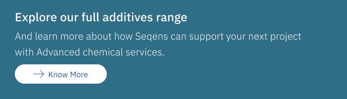 Explore our full additives range
And learn more about how Seqens can support your next prokect with advanced chemical services